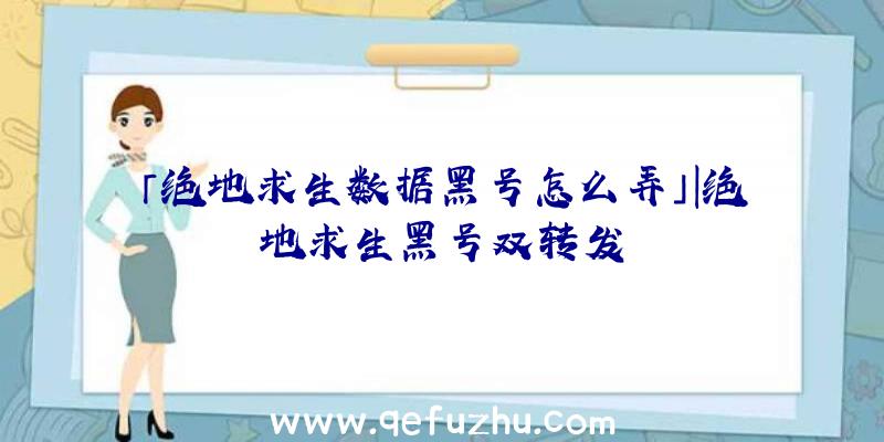 「绝地求生数据黑号怎么弄」|绝地求生黑号双转发